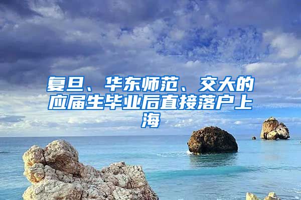 复旦、华东师范、交大的应届生毕业后直接落户上海