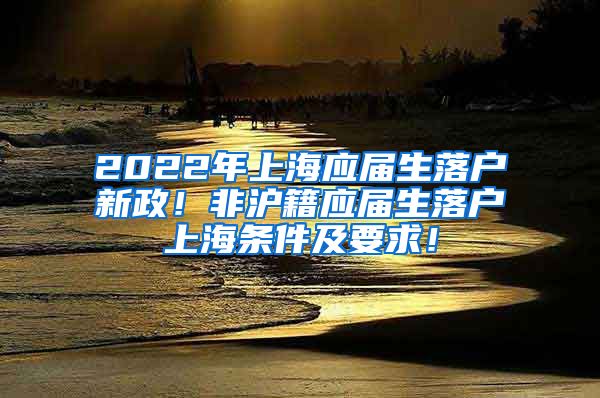 2022年上海应届生落户新政！非沪籍应届生落户上海条件及要求！