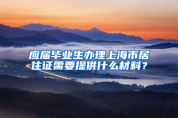 应届毕业生办理上海市居住证需要提供什么材料？