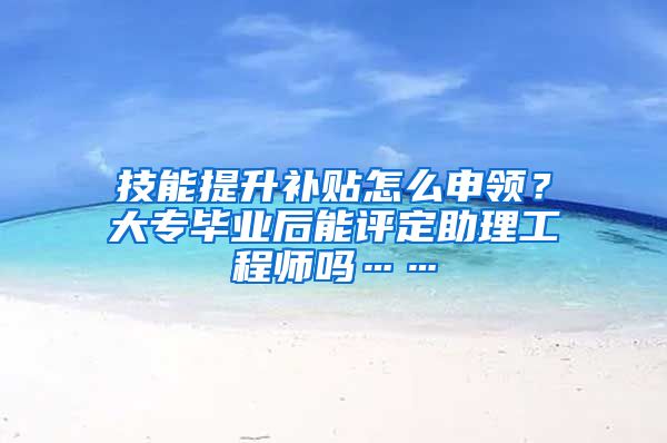 技能提升补贴怎么申领？大专毕业后能评定助理工程师吗……