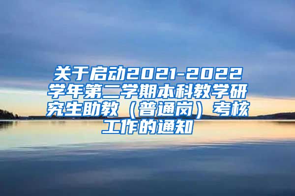 关于启动2021-2022学年第二学期本科教学研究生助教（普通岗）考核工作的通知