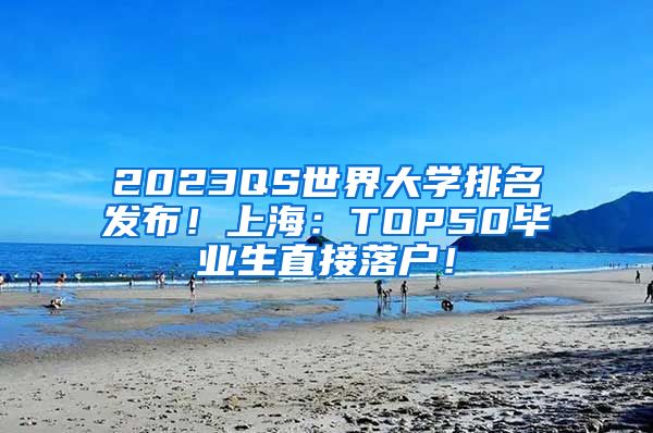 2023QS世界大学排名发布！上海：TOP50毕业生直接落户！