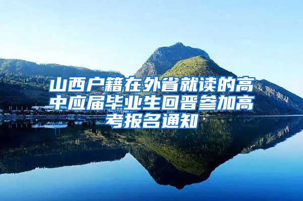 山西户籍在外省就读的高中应届毕业生回晋参加高考报名通知