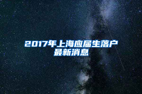 2017年上海应届生落户最新消息