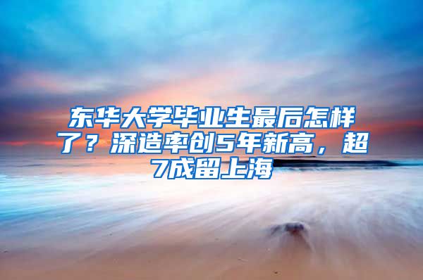 东华大学毕业生最后怎样了？深造率创5年新高，超7成留上海