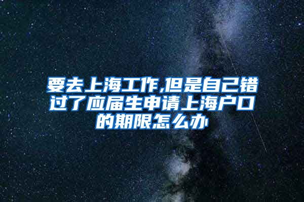 要去上海工作,但是自己错过了应届生申请上海户口的期限怎么办