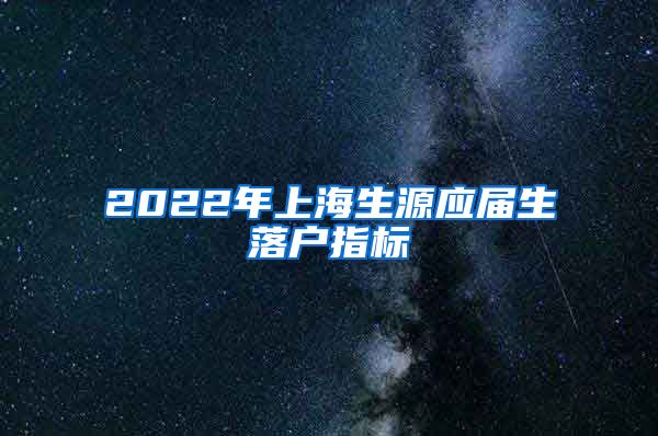 2022年上海生源应届生落户指标