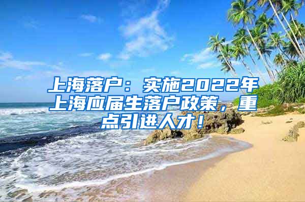 上海落户：实施2022年上海应届生落户政策，重点引进人才！