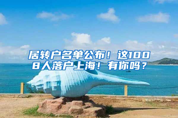 居转户名单公布！这1008人落户上海！有你吗？