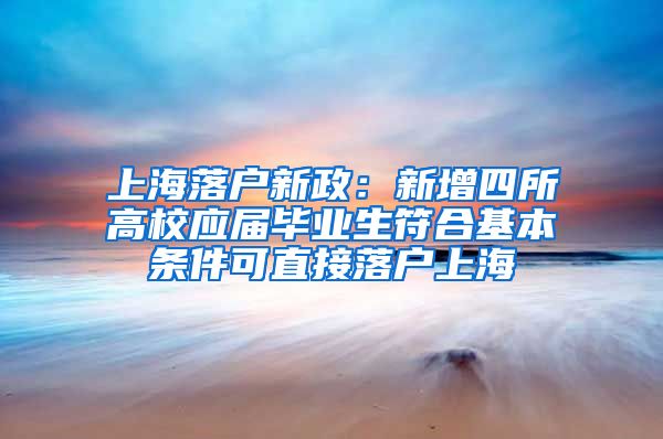 上海落户新政：新增四所高校应届毕业生符合基本条件可直接落户上海