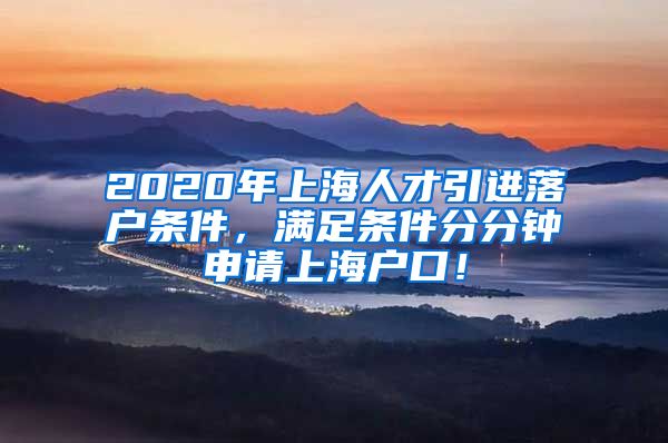 2020年上海人才引进落户条件，满足条件分分钟申请上海户口！