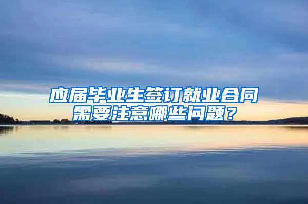 应届毕业生签订就业合同需要注意哪些问题？