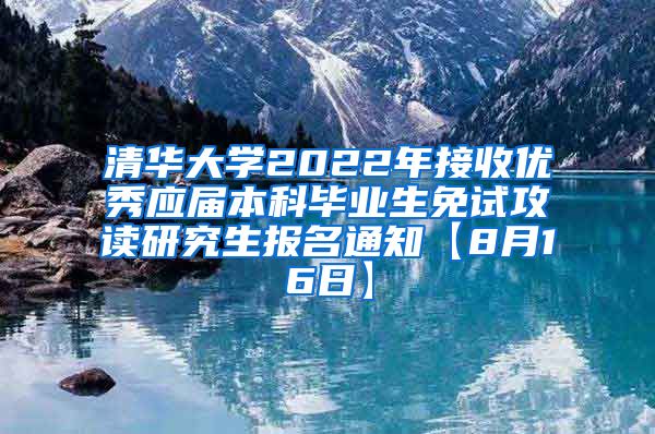 清华大学2022年接收优秀应届本科毕业生免试攻读研究生报名通知【8月16日】