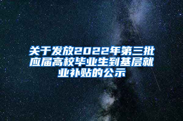 关于发放2022年第三批应届高校毕业生到基层就业补贴的公示