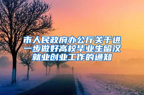 市人民政府办公厅关于进一步做好高校毕业生留汉就业创业工作的通知