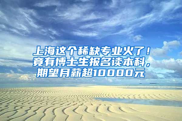 上海这个稀缺专业火了！竟有博士生报名读本科，期望月薪超10000元→