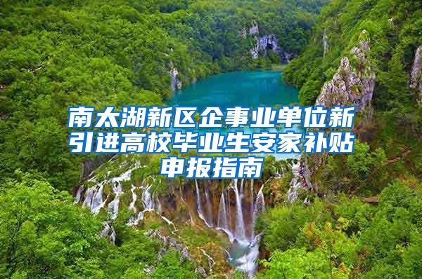 南太湖新区企事业单位新引进高校毕业生安家补贴申报指南