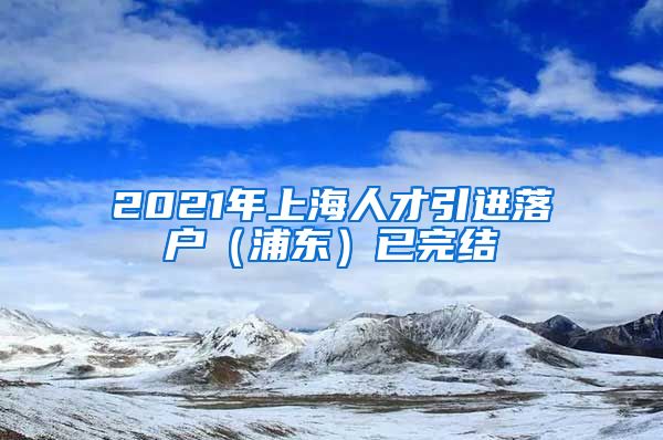 2021年上海人才引进落户（浦东）已完结