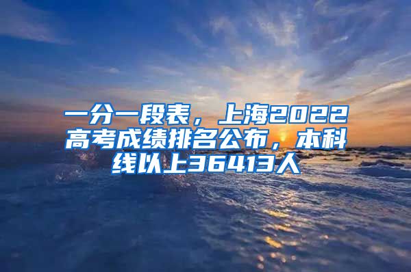 一分一段表，上海2022高考成绩排名公布，本科线以上36413人