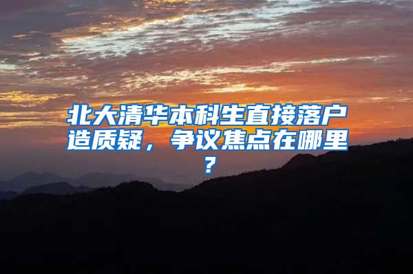 北大清华本科生直接落户造质疑，争议焦点在哪里？