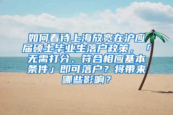 如何看待上海放宽在沪应届硕士毕业生落户政策，「无需打分、符合相应基本条件」即可落户？将带来哪些影响？