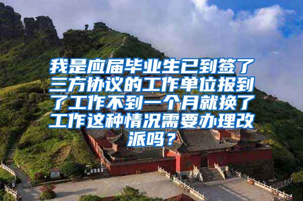 我是应届毕业生已到签了三方协议的工作单位报到了工作不到一个月就换了工作这种情况需要办理改派吗？