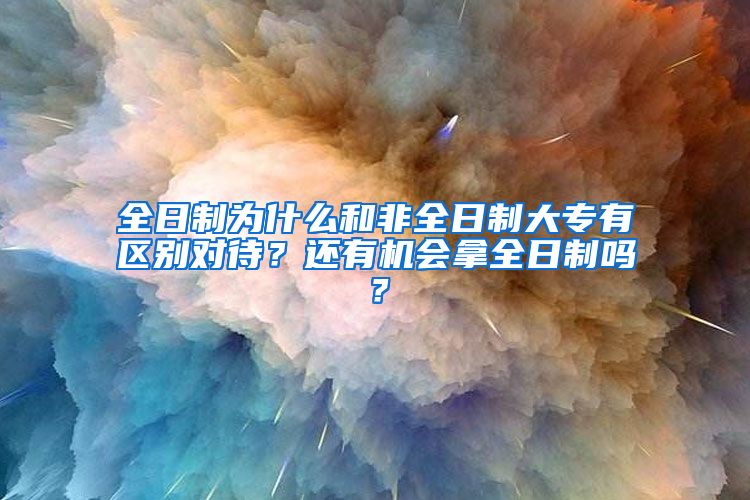 全日制为什么和非全日制大专有区别对待？还有机会拿全日制吗？