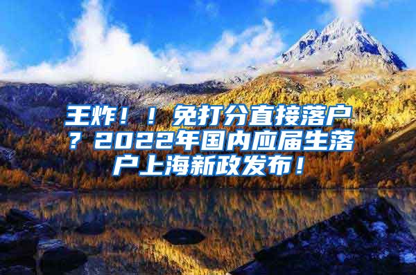 王炸！！免打分直接落户？2022年国内应届生落户上海新政发布！