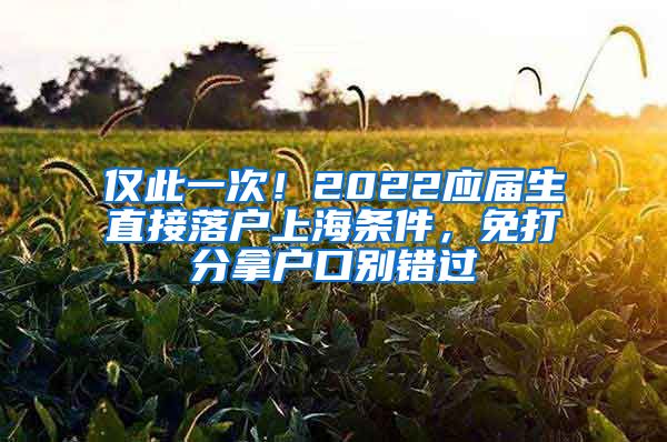 仅此一次！2022应届生直接落户上海条件，免打分拿户口别错过