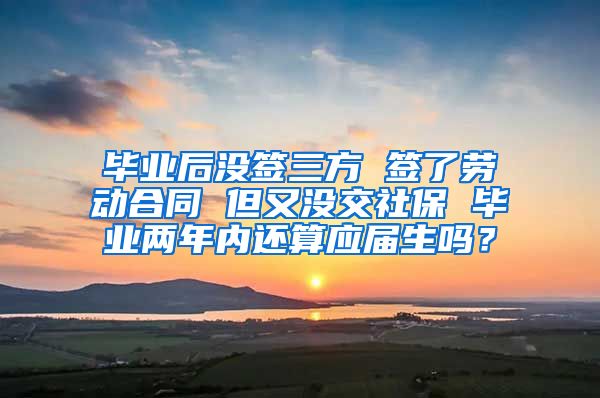 毕业后没签三方 签了劳动合同 但又没交社保 毕业两年内还算应届生吗？