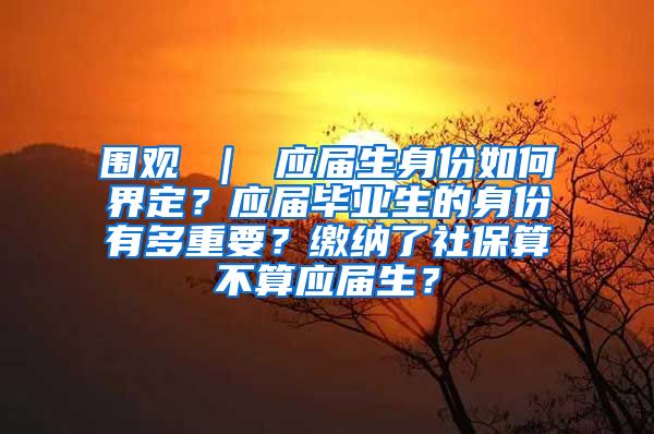 围观 ｜ 应届生身份如何界定？应届毕业生的身份有多重要？缴纳了社保算不算应届生？