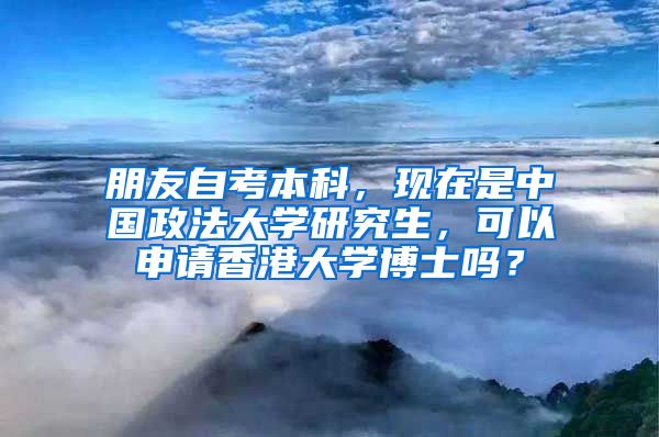 朋友自考本科，现在是中国政法大学研究生，可以申请香港大学博士吗？