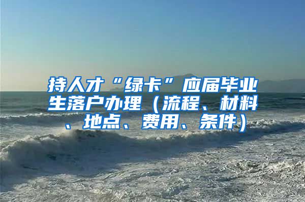 持人才“绿卡”应届毕业生落户办理（流程、材料、地点、费用、条件）