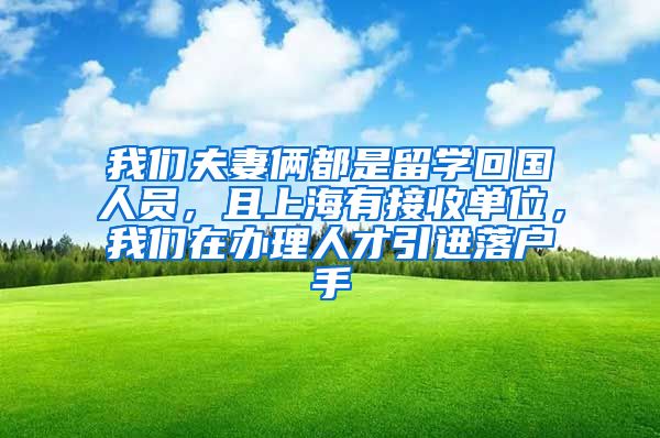 我们夫妻俩都是留学回国人员，且上海有接收单位，我们在办理人才引进落户手