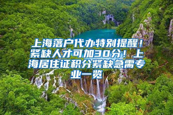 上海落户代办特别提醒！紧缺人才可加30分！上海居住证积分紧缺急需专业一览