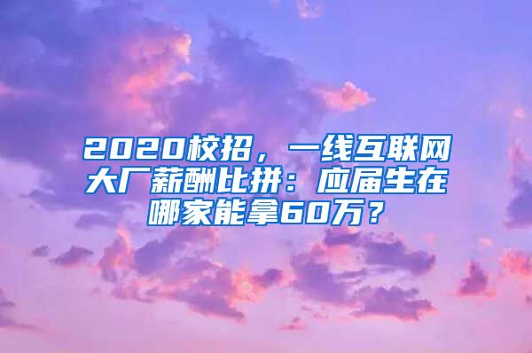 2020校招，一线互联网大厂薪酬比拼：应届生在哪家能拿60万？