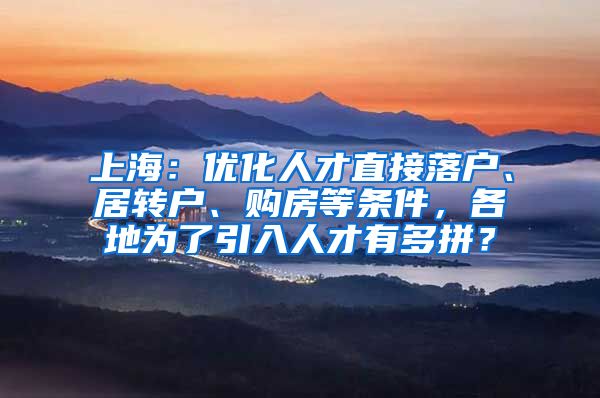 上海：优化人才直接落户、居转户、购房等条件，各地为了引入人才有多拼？