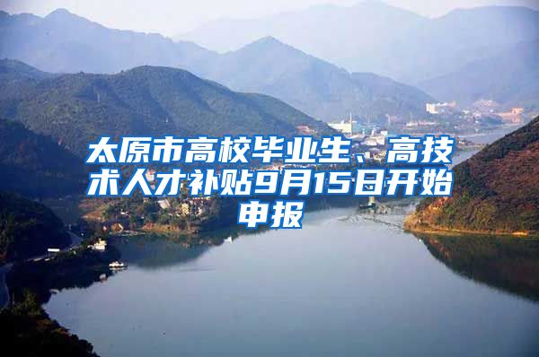 太原市高校毕业生、高技术人才补贴9月15日开始申报