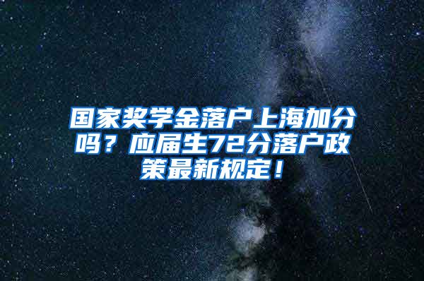 国家奖学金落户上海加分吗？应届生72分落户政策最新规定！