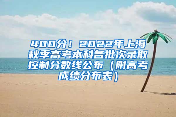 400分！2022年上海秋季高考本科各批次录取控制分数线公布（附高考成绩分布表）