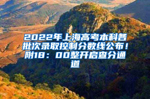 2022年上海高考本科各批次录取控制分数线公布！附18：00整开启查分通道