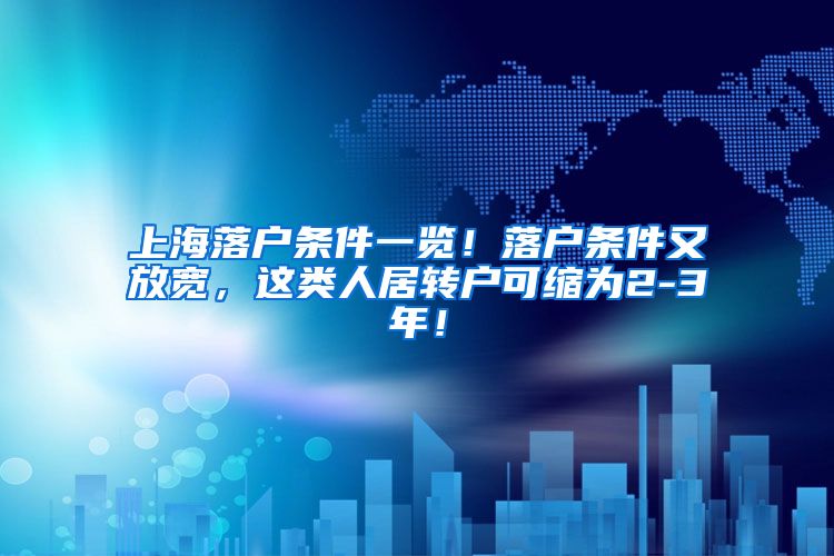 上海落户条件一览！落户条件又放宽，这类人居转户可缩为2-3年！