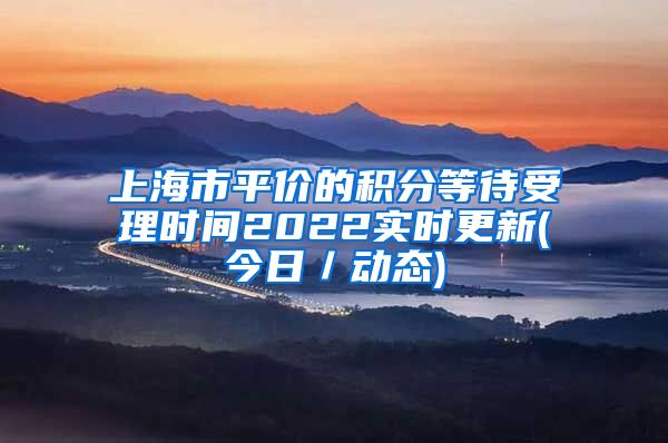 上海市平价的积分等待受理时间2022实时更新(今日／动态)