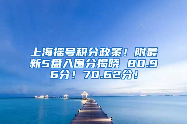 上海摇号积分政策！附最新5盘入围分揭晓 80.96分！70.62分！