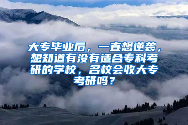 大专毕业后，一直想逆袭，想知道有没有适合专科考研的学校，名校会收大专考研吗？