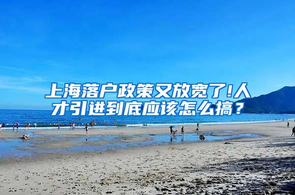 上海落户政策又放宽了!人才引进到底应该怎么搞？