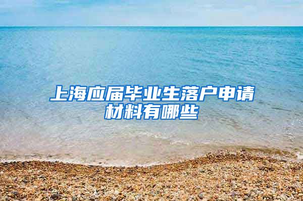 上海应届毕业生落户申请材料有哪些