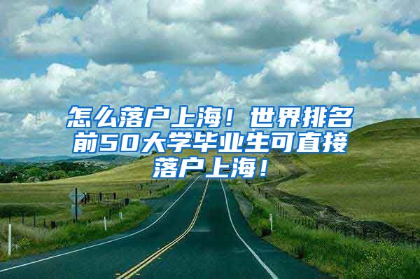 怎么落户上海！世界排名前50大学毕业生可直接落户上海！