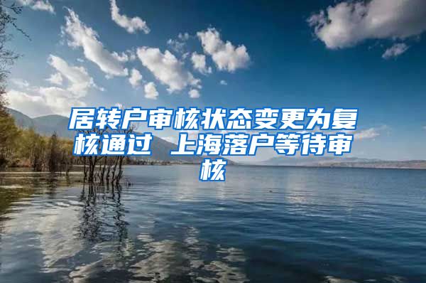 居转户审核状态变更为复核通过 上海落户等待审核