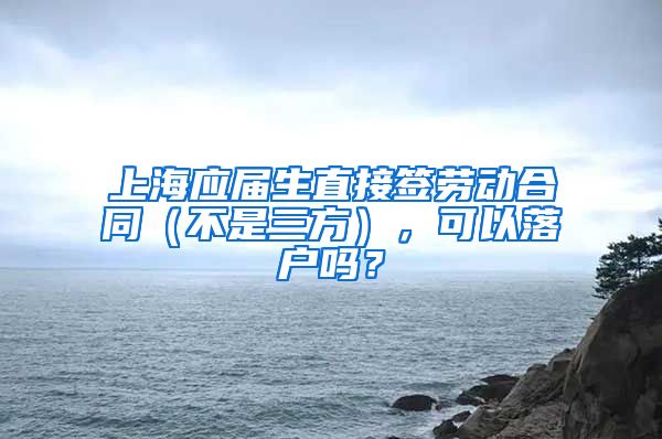 上海应届生直接签劳动合同（不是三方），可以落户吗？